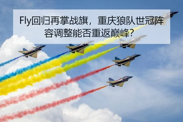 Fly回归再掌战旗，重庆狼队世冠阵容调整能否重返巅峰？
