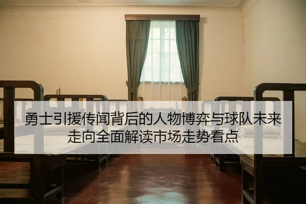 勇士引援传闻背后的人物博弈与球队未来走向全面解读市场走势看点