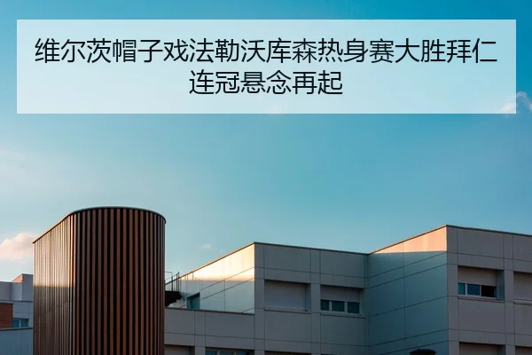 维尔茨帽子戏法勒沃库森热身赛大胜拜仁连冠悬念再起
