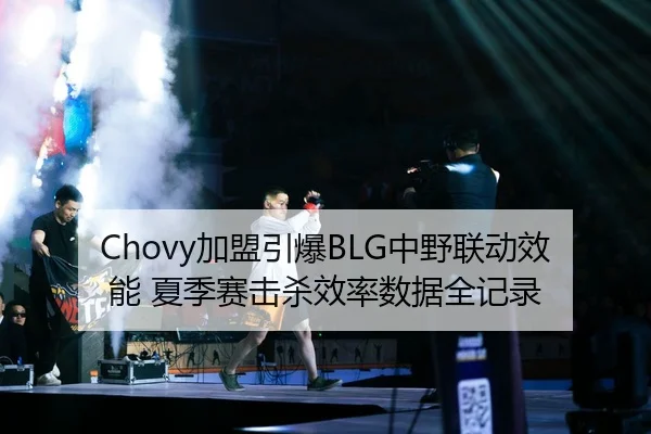 Chovy加盟引爆BLG中野联动效能 夏季赛击杀效率数据全记录